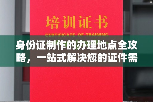 边坝身份证制作的办理地点全攻略，一站式解决您的证件需求
