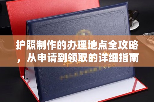 边坝护照制作的办理地点全攻略，从申请到领取的详细指南
