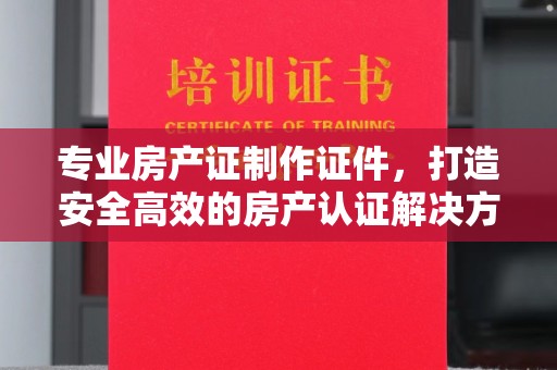 边坝专业房产证制作证件，打造安全高效的房产认证解决方案