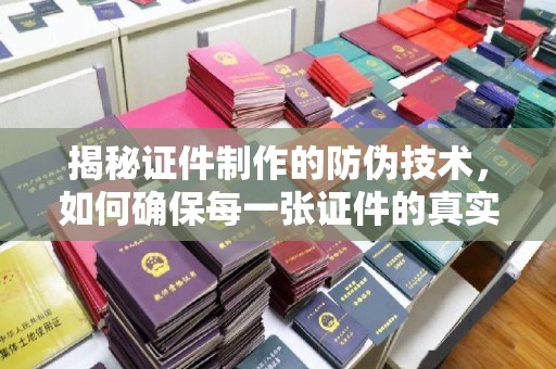 边坝揭秘证件制作的防伪技术，如何确保每一张证件的真实性